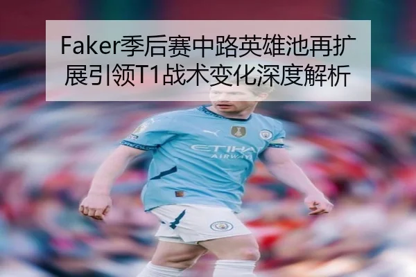 Faker季后赛中路英雄池再扩展引领T1战术变化深度解析