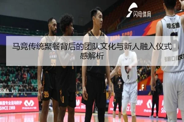 马竞传统聚餐背后的团队文化与新人融入仪式感解析