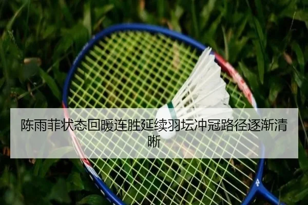 陈雨菲状态回暖连胜延续羽坛冲冠路径逐渐清晰