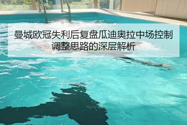 曼城欧冠失利后复盘瓜迪奥拉中场控制调整思路的深层解析