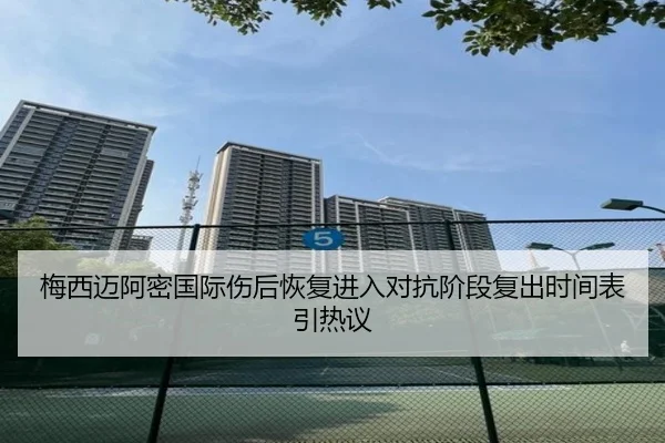 梅西迈阿密国际伤后恢复进入对抗阶段复出时间表引热议